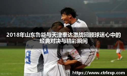 2018年山东鲁能与天津泰达激战回顾球迷心中的经典对决与精彩瞬间