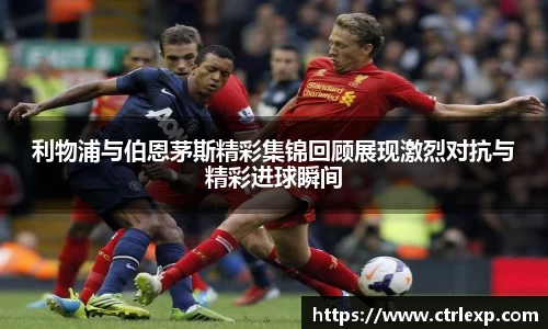 zoty中欧利物浦与伯恩茅斯精彩集锦回顾展现激烈对抗与精彩进球瞬间