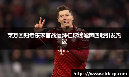 莱万回归老东家首战遭拜仁球迷嘘声四起引发热议